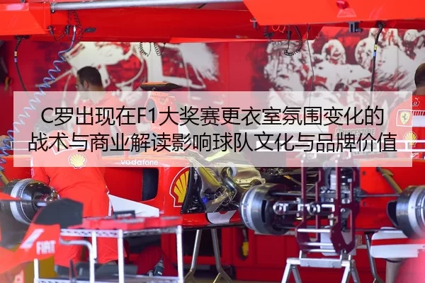 C罗出现在F1大奖赛更衣室氛围变化的战术与商业解读影响球队文化与品牌价值